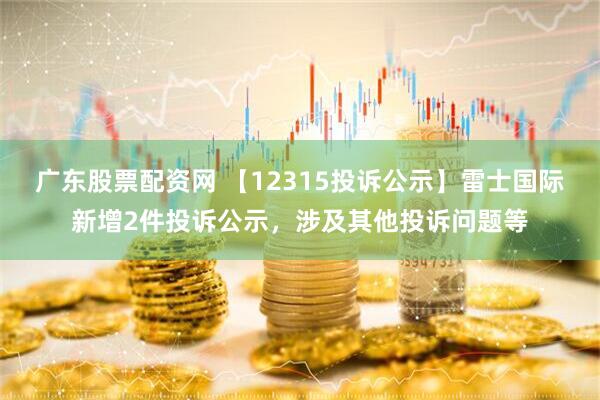 广东股票配资网 【12315投诉公示】雷士国际新增2件投诉公示，涉及其他投诉问题等
