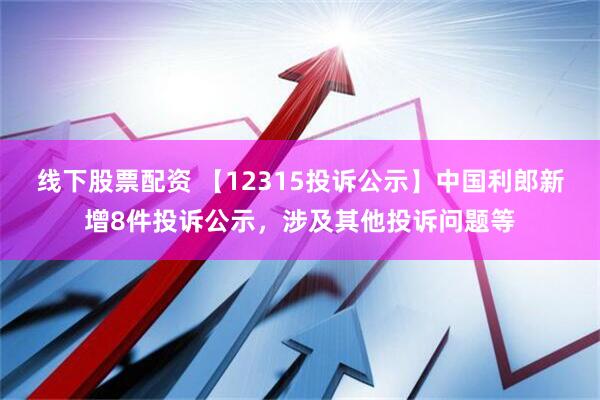 线下股票配资 【12315投诉公示】中国利郎新增8件投诉公示，涉及其他投诉问题等