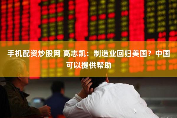 手机配资炒股网 高志凯：制造业回归美国？中国可以提供帮助