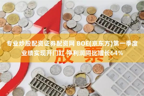 专业炒股配资证券配资网 BOE(京东方)第一季度业绩实现开门红 净利润同比增长64%