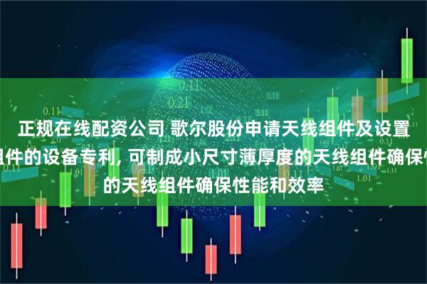 正规在线配资公司 歌尔股份申请天线组件及设置有该天线组件的设备专利, 可制成小尺寸薄厚度的天线组件确保性能和效率