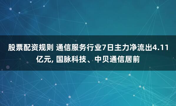 股票配资规则 通信服务行业7日主力净流出4.11亿元, 国脉科技、中贝通信居前