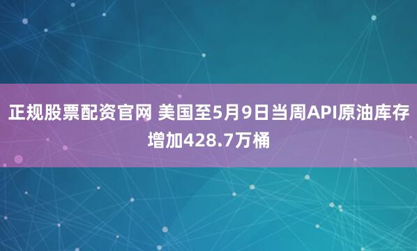 正规股票配资官网 美国至5月9日当周API原油库存增加428.7万桶