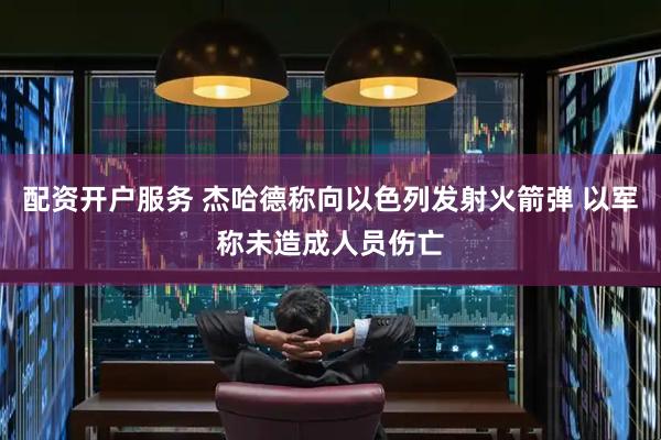 配资开户服务 杰哈德称向以色列发射火箭弹 以军称未造成人员伤亡