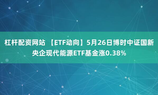 杠杆配资网站 【ETF动向】5月26日博时中证国新央企现代能源ETF基金涨0.38%