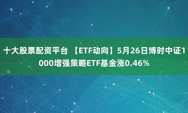 十大股票配资平台 【ETF动向】5月26日博时中证1000增强策略ETF基金涨0.46%