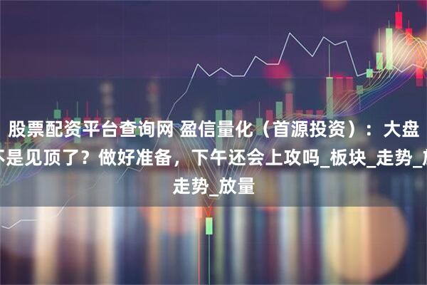 股票配资平台查询网 盈信量化（首源投资）：大盘是不是见顶了？做好准备，下午还会上攻吗_板块_走势_放量