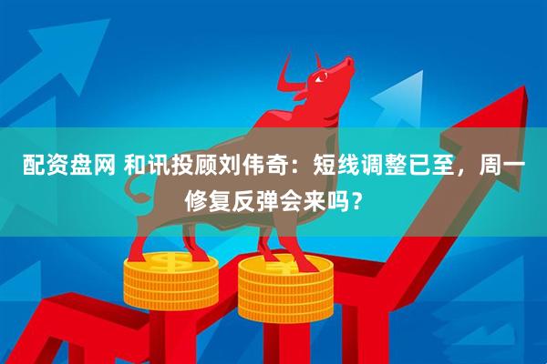 配资盘网 和讯投顾刘伟奇：短线调整已至，周一修复反弹会来吗？