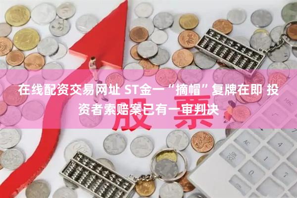 在线配资交易网址 ST金一“摘帽”复牌在即 投资者索赔案已有一审判决