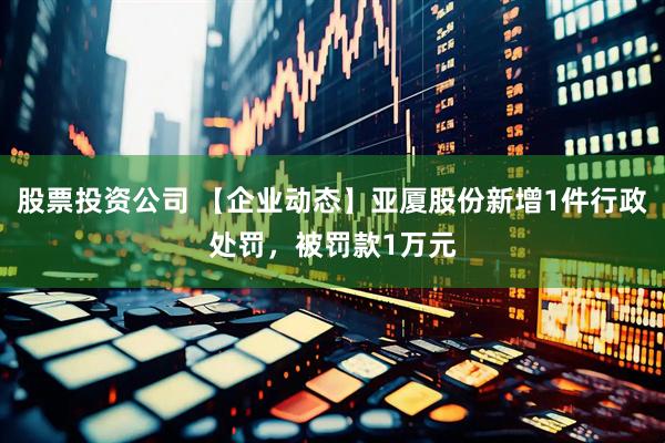 股票投资公司 【企业动态】亚厦股份新增1件行政处罚，被罚款1万元