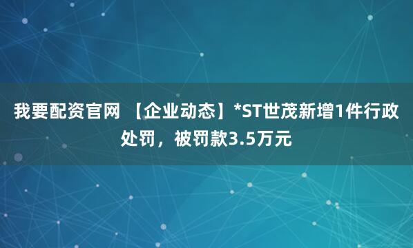 我要配资官网 【企业动态】*ST世茂新增1件行政处罚，被罚款3.5万元