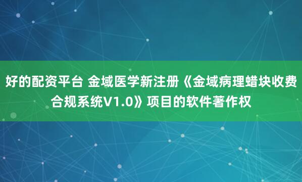 好的配资平台 金域医学新注册《金域病理蜡块收费合规系统V1.0》项目的软件著作权