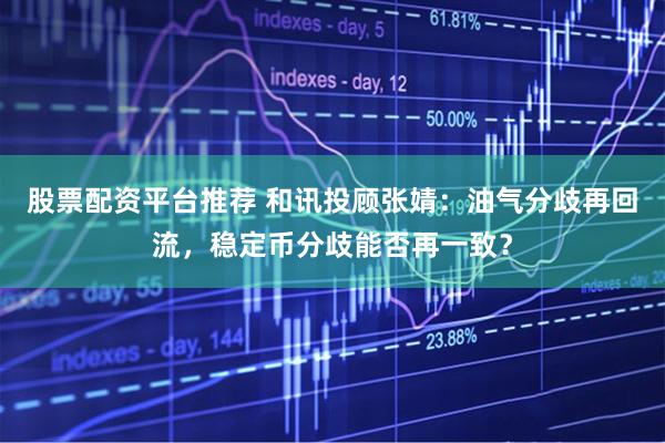 股票配资平台推荐 和讯投顾张婧：油气分歧再回流，稳定币分歧能否再一致？
