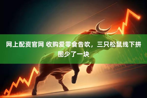 网上配资官网 收购爱零食告吹，三只松鼠线下拼图少了一块