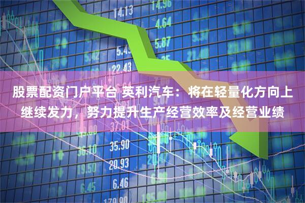股票配资门户平台 英利汽车：将在轻量化方向上继续发力，努力提升生产经营效率及经营业绩