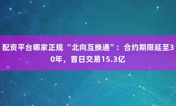 配资平台哪家正规 “北向互换通”：合约期限延至30年，首日交易15.3亿