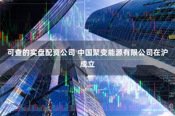 可查的实盘配资公司 中国聚变能源有限公司在沪成立