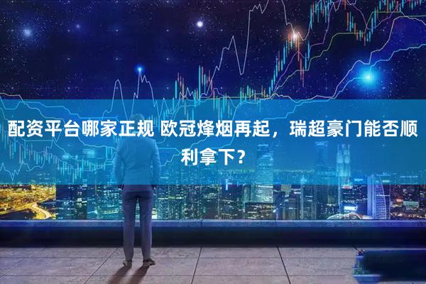 配资平台哪家正规 欧冠烽烟再起，瑞超豪门能否顺利拿下？