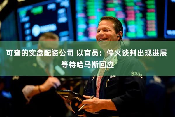 可查的实盘配资公司 以官员：停火谈判出现进展 等待哈马斯回应