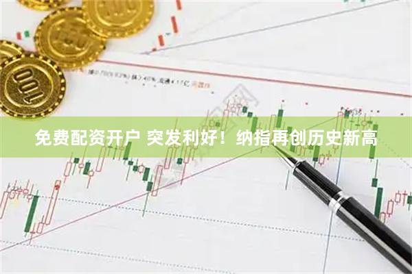 免费配资开户 突发利好！纳指再创历史新高