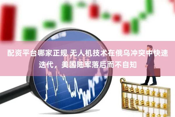 配资平台哪家正规 无人机技术在俄乌冲突中快速迭代，美国陆军落后而不自知