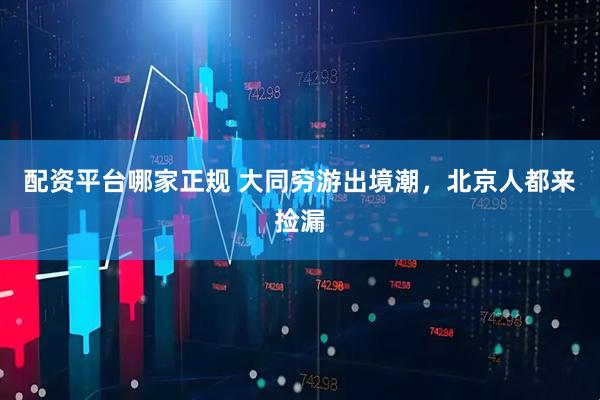 配资平台哪家正规 大同穷游出境潮，北京人都来捡漏