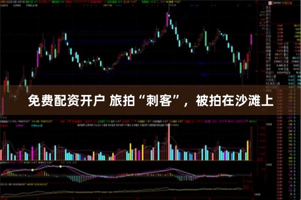 免费配资开户 旅拍“刺客”，被拍在沙滩上