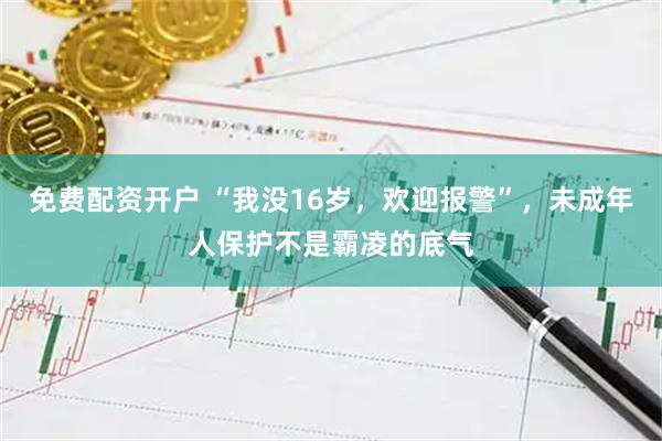 免费配资开户 “我没16岁，欢迎报警”，未成年人保护不是霸凌的底气