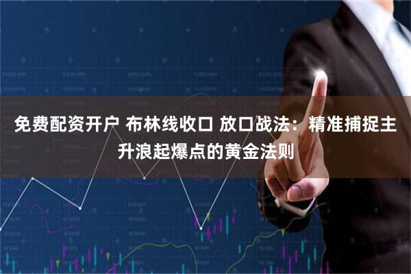 免费配资开户 布林线收口 放口战法：精准捕捉主升浪起爆点的黄金法则