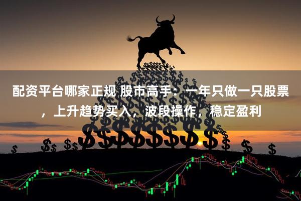 配资平台哪家正规 股市高手：一年只做一只股票，上升趋势买入，波段操作，稳定盈利