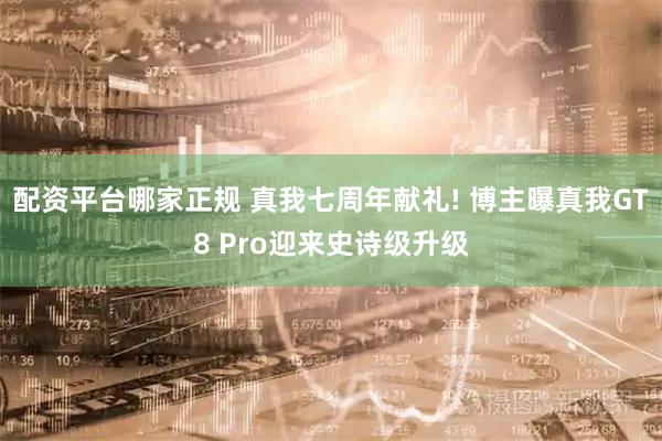 配资平台哪家正规 真我七周年献礼! 博主曝真我GT8 Pro迎来史诗级升级