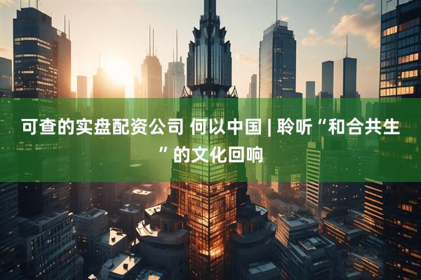 可查的实盘配资公司 何以中国 | 聆听“和合共生”的文化回响