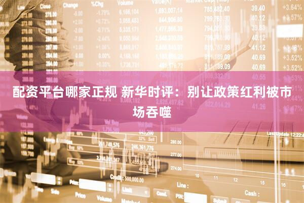 配资平台哪家正规 新华时评：别让政策红利被市场吞噬