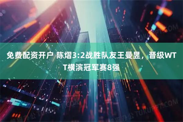 免费配资开户 陈熠3:2战胜队友王曼昱，晋级WTT横滨冠军赛8强