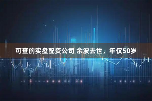 可查的实盘配资公司 余波去世，年仅50岁
