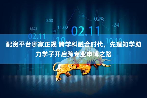 配资平台哪家正规 跨学科融合时代，先理知学助力学子开启跨专业申博之路
