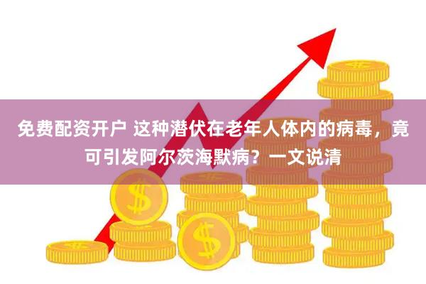免费配资开户 这种潜伏在老年人体内的病毒，竟可引发阿尔茨海默病？一文说清