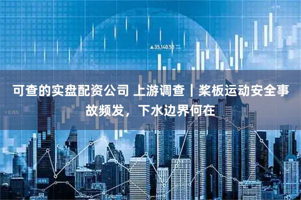 可查的实盘配资公司 上游调查｜桨板运动安全事故频发，下水边界何在