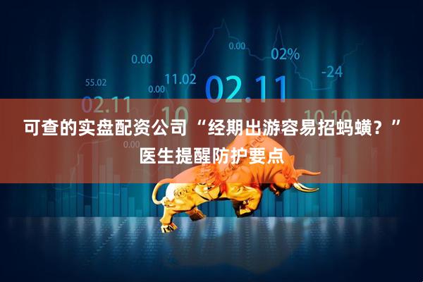 可查的实盘配资公司 “经期出游容易招蚂蟥？”医生提醒防护要点