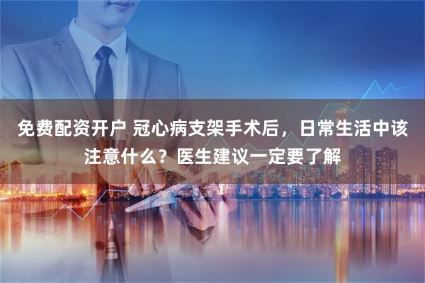免费配资开户 冠心病支架手术后，日常生活中该注意什么？医生建议一定要了解