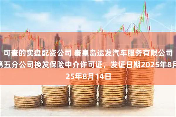 可查的实盘配资公司 秦皇岛运发汽车服务有限公司昌黎第五分公司换发保险中介许可证，发证日期2025年8月14日