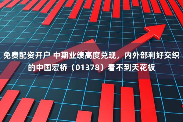 免费配资开户 中期业绩高度兑现，内外部利好交织的中国宏桥（01378）看不到天花板