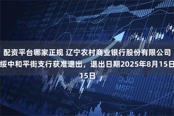 配资平台哪家正规 辽宁农村商业银行股份有限公司绥中和平街支行获准退出，退出日期2025年8月15日