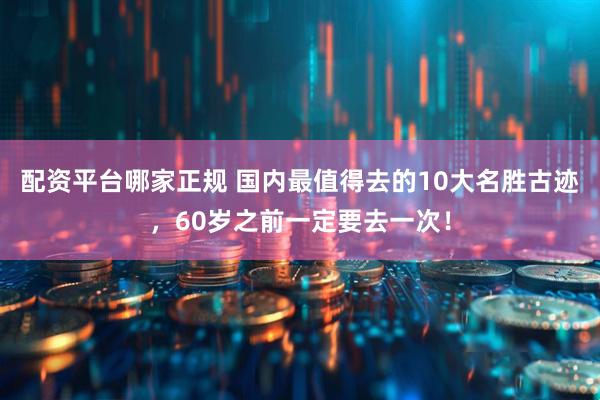 配资平台哪家正规 国内最值得去的10大名胜古迹，60岁之前一定要去一次！