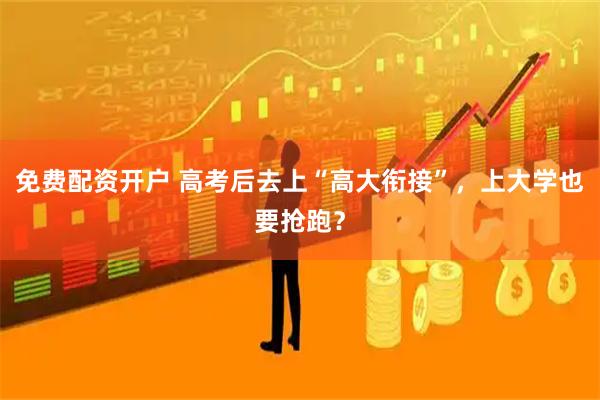 免费配资开户 高考后去上“高大衔接”，上大学也要抢跑？