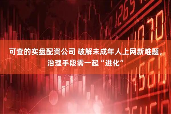 可查的实盘配资公司 破解未成年人上网新难题，治理手段需一起“进化”