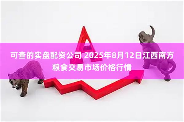 可查的实盘配资公司 2025年8月12日江西南方粮食交易市场价格行情