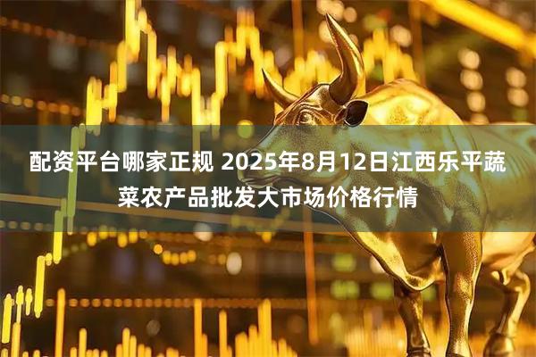 配资平台哪家正规 2025年8月12日江西乐平蔬菜农产品批发大市场价格行情