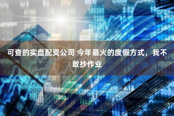 可查的实盘配资公司 今年最火的度假方式，我不敢抄作业