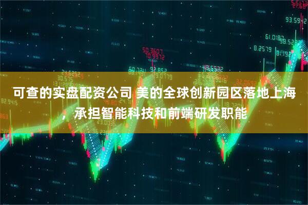 可查的实盘配资公司 美的全球创新园区落地上海，承担智能科技和前端研发职能